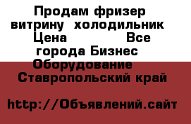 Продам фризер, витрину, холодильник › Цена ­ 80 000 - Все города Бизнес » Оборудование   . Ставропольский край